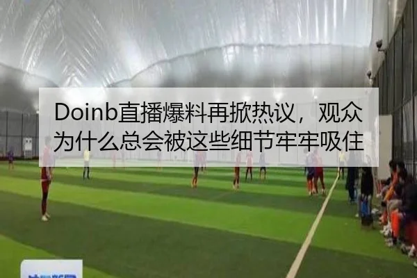 Doinb直播爆料再掀热议，观众为什么总会被这些细节牢牢吸住 | ogzhenren